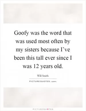 Goofy was the word that was used most often by my sisters because I’ve been this tall ever since I was 12 years old Picture Quote #1