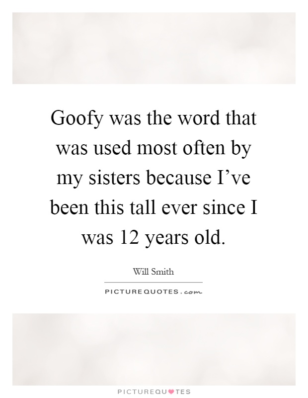 Goofy was the word that was used most often by my sisters because I've been this tall ever since I was 12 years old Picture Quote #1