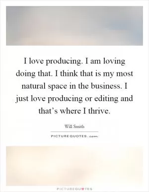 I love producing. I am loving doing that. I think that is my most natural space in the business. I just love producing or editing and that’s where I thrive Picture Quote #1