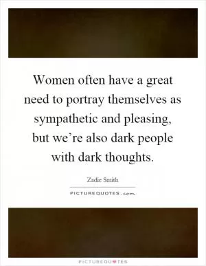 Women often have a great need to portray themselves as sympathetic and pleasing, but we’re also dark people with dark thoughts Picture Quote #1