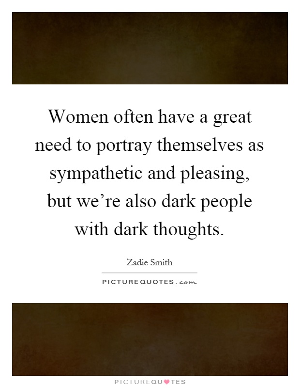 Women often have a great need to portray themselves as sympathetic and pleasing, but we're also dark people with dark thoughts Picture Quote #1