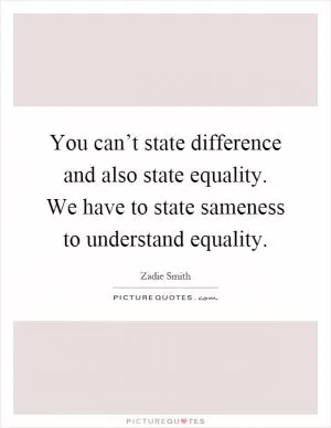 You can’t state difference and also state equality. We have to state sameness to understand equality Picture Quote #1