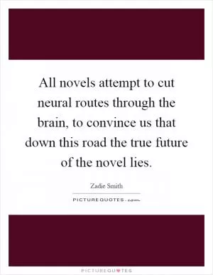 All novels attempt to cut neural routes through the brain, to convince us that down this road the true future of the novel lies Picture Quote #1