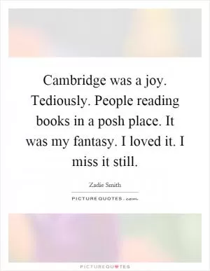 Cambridge was a joy. Tediously. People reading books in a posh place. It was my fantasy. I loved it. I miss it still Picture Quote #1