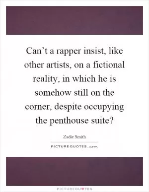 Can’t a rapper insist, like other artists, on a fictional reality, in which he is somehow still on the corner, despite occupying the penthouse suite? Picture Quote #1
