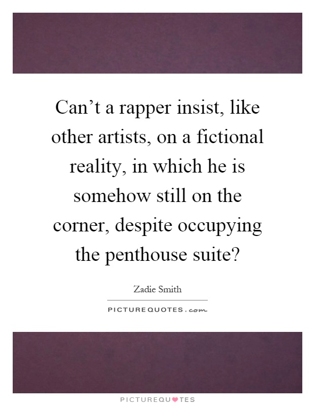 Can't a rapper insist, like other artists, on a fictional reality, in which he is somehow still on the corner, despite occupying the penthouse suite? Picture Quote #1