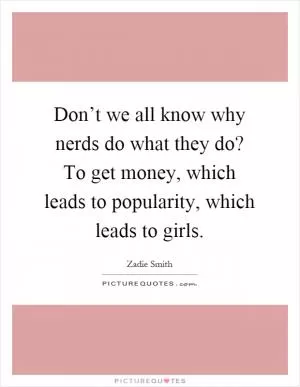 Don’t we all know why nerds do what they do? To get money, which leads to popularity, which leads to girls Picture Quote #1
