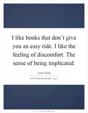 I like books that don’t give you an easy ride. I like the feeling of discomfort. The sense of being implicated Picture Quote #1