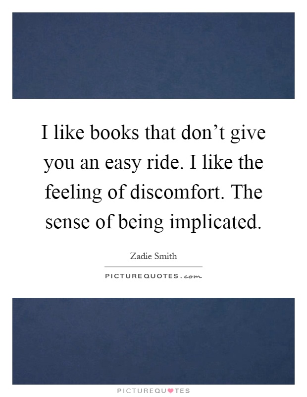 I like books that don't give you an easy ride. I like the feeling of discomfort. The sense of being implicated Picture Quote #1