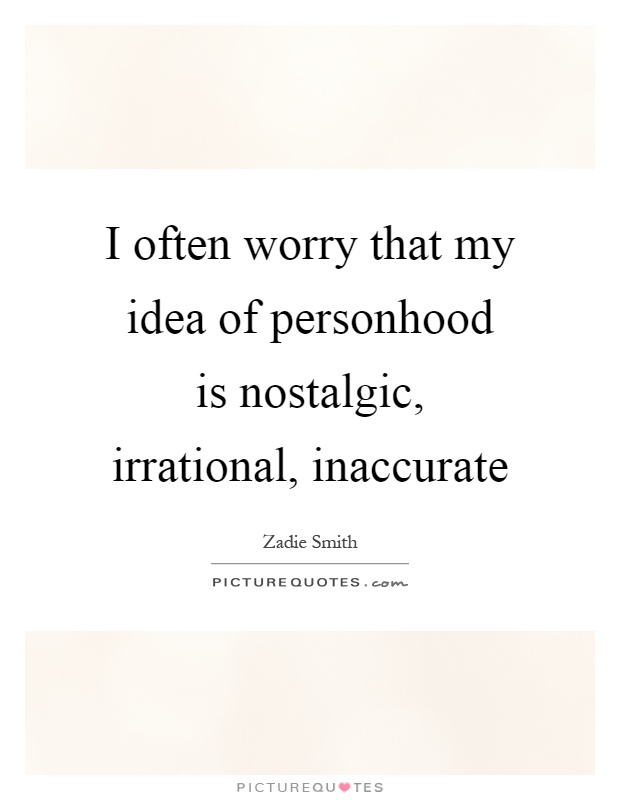 I often worry that my idea of personhood is nostalgic, irrational, inaccurate Picture Quote #1