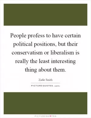 People profess to have certain political positions, but their conservatism or liberalism is really the least interesting thing about them Picture Quote #1