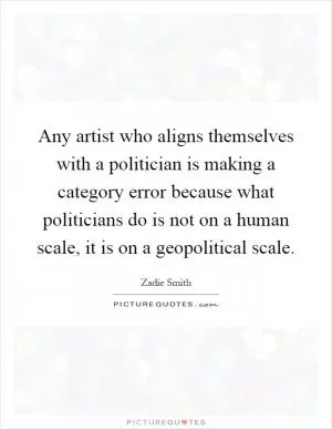 Any artist who aligns themselves with a politician is making a category error because what politicians do is not on a human scale, it is on a geopolitical scale Picture Quote #1