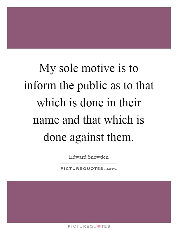 My sole motive is to inform the public as to that which is done in their name and that which is done against them Picture Quote #1