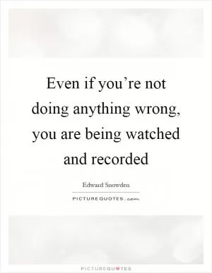 Even if you’re not doing anything wrong, you are being watched and recorded Picture Quote #1