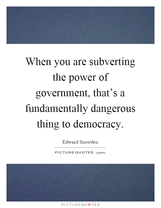 When you are subverting the power of government, that's a fundamentally dangerous thing to democracy Picture Quote #1