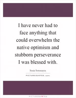 I have never had to face anything that could overwhelm the native optimism and stubborn perseverance I was blessed with Picture Quote #1