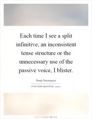 Each time I see a split infinitive, an inconsistent tense structure or the unnecessary use of the passive voice, I blister Picture Quote #1