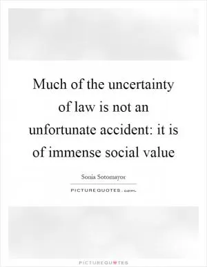 Much of the uncertainty of law is not an unfortunate accident: it is of immense social value Picture Quote #1