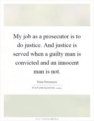 My job as a prosecutor is to do justice. And justice is served when a guilty man is convicted and an innocent man is not Picture Quote #1