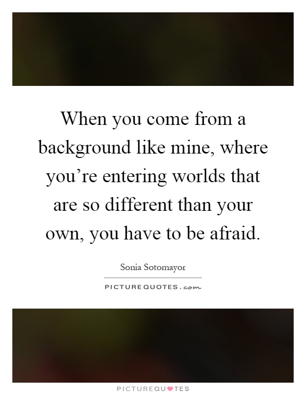 When you come from a background like mine, where you're entering worlds that are so different than your own, you have to be afraid Picture Quote #1