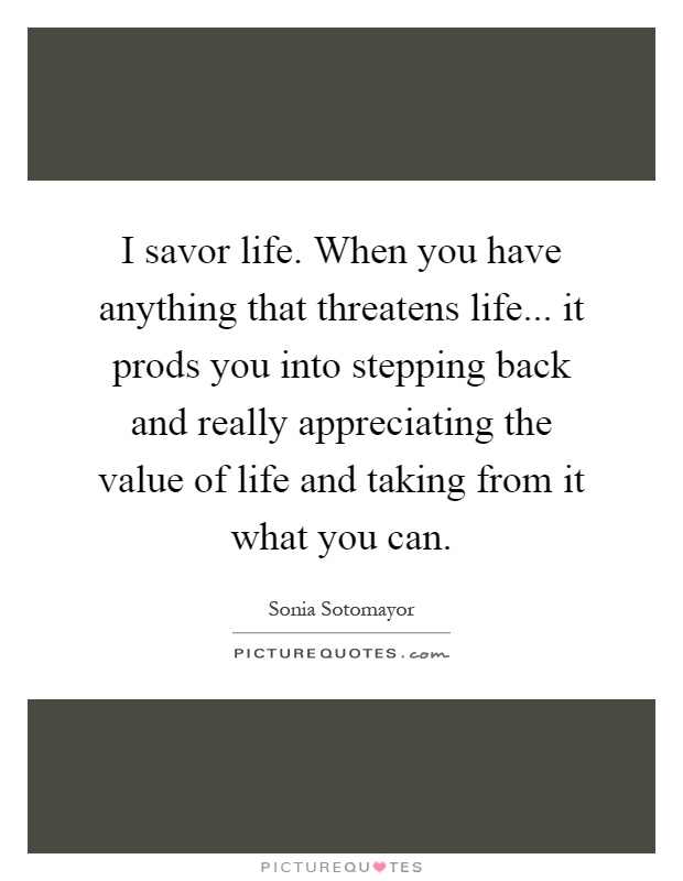 I savor life. When you have anything that threatens life... it prods you into stepping back and really appreciating the value of life and taking from it what you can Picture Quote #1