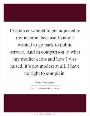I’ve never wanted to get adjusted to my income, because I knew I wanted to go back to public service. And in comparison to what my mother earns and how I was raised, it’s not modest at all. I have no right to complain Picture Quote #1