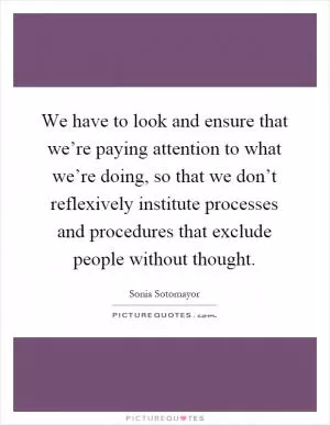 We have to look and ensure that we’re paying attention to what we’re doing, so that we don’t reflexively institute processes and procedures that exclude people without thought Picture Quote #1