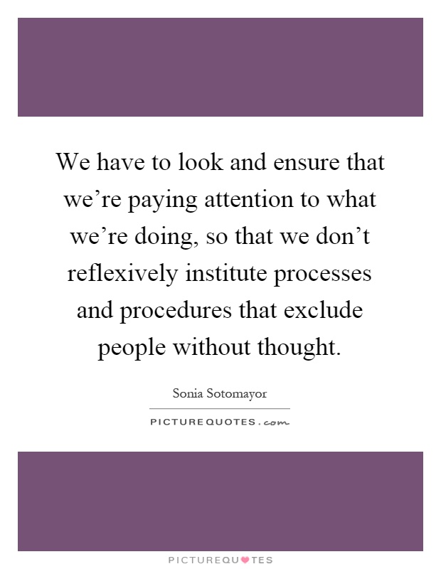 We have to look and ensure that we're paying attention to what we're doing, so that we don't reflexively institute processes and procedures that exclude people without thought Picture Quote #1