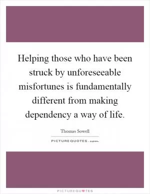Helping those who have been struck by unforeseeable misfortunes is fundamentally different from making dependency a way of life Picture Quote #1