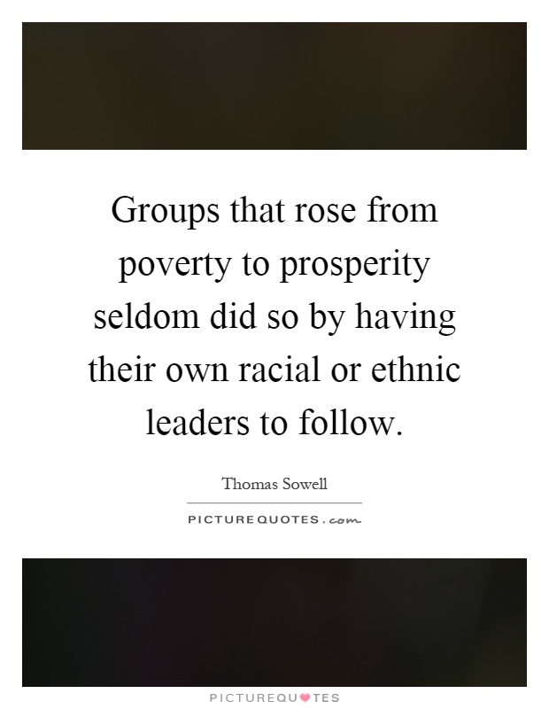 Groups that rose from poverty to prosperity seldom did so by having their own racial or ethnic leaders to follow Picture Quote #1