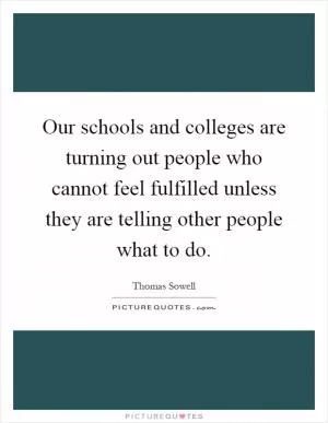 Our schools and colleges are turning out people who cannot feel fulfilled unless they are telling other people what to do Picture Quote #1