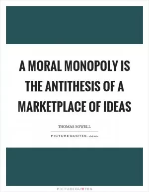 A moral monopoly is the antithesis of a marketplace of ideas Picture Quote #1