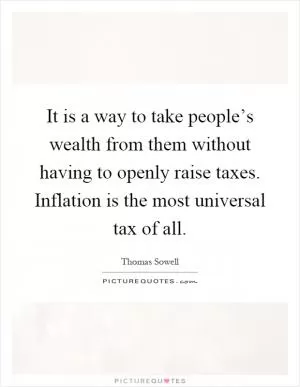 It is a way to take people’s wealth from them without having to openly raise taxes. Inflation is the most universal tax of all Picture Quote #1