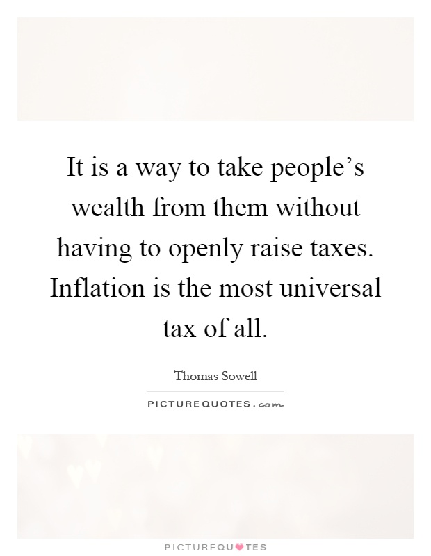 It is a way to take people's wealth from them without having to openly raise taxes. Inflation is the most universal tax of all Picture Quote #1