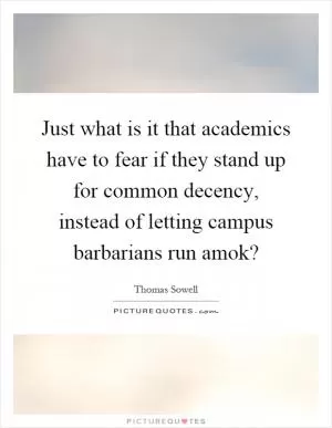 Just what is it that academics have to fear if they stand up for common decency, instead of letting campus barbarians run amok? Picture Quote #1