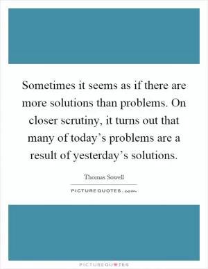 Sometimes it seems as if there are more solutions than problems. On closer scrutiny, it turns out that many of today’s problems are a result of yesterday’s solutions Picture Quote #1