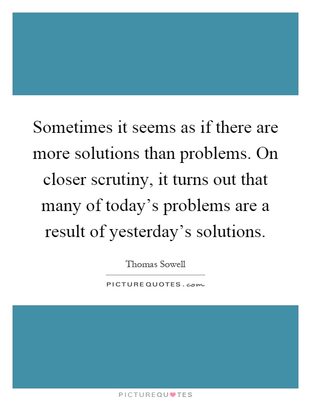 Sometimes it seems as if there are more solutions than problems. On closer scrutiny, it turns out that many of today's problems are a result of yesterday's solutions Picture Quote #1