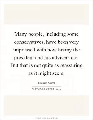 Many people, including some conservatives, have been very impressed with how brainy the president and his advisers are. But that is not quite as reassuring as it might seem Picture Quote #1