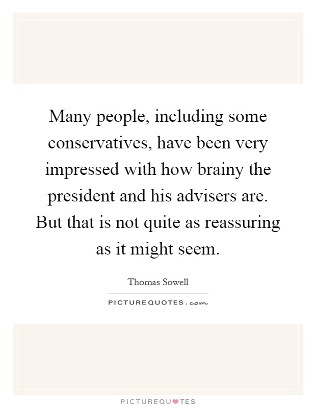 Many people, including some conservatives, have been very impressed with how brainy the president and his advisers are. But that is not quite as reassuring as it might seem Picture Quote #1