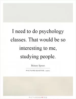 I need to do psychology classes. That would be so interesting to me, studying people Picture Quote #1