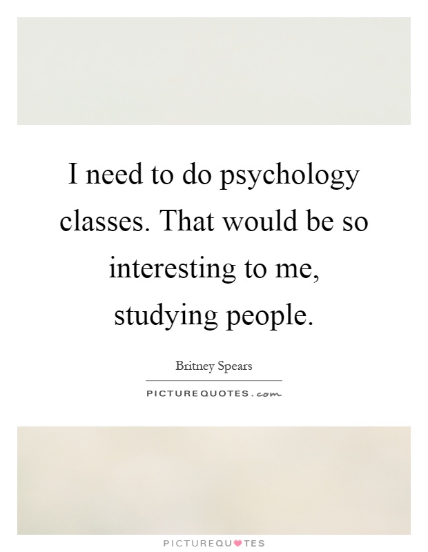 I need to do psychology classes. That would be so interesting to me, studying people Picture Quote #1