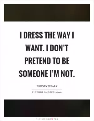 I dress the way I want. I don’t pretend to be someone I’m not Picture Quote #1