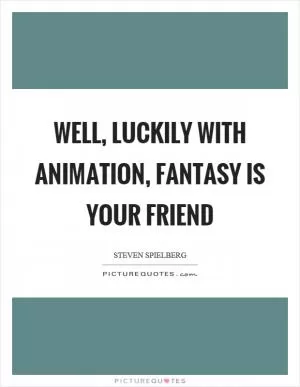 Well, luckily with animation, fantasy is your friend Picture Quote #1