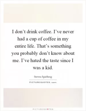 I don’t drink coffee. I’ve never had a cup of coffee in my entire life. That’s something you probably don’t know about me. I’ve hated the taste since I was a kid Picture Quote #1