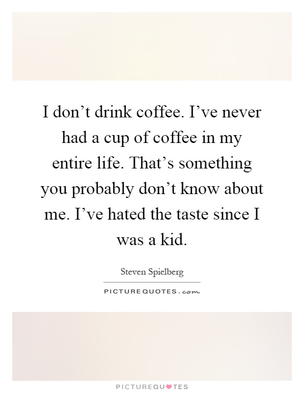 I don't drink coffee. I've never had a cup of coffee in my entire life. That's something you probably don't know about me. I've hated the taste since I was a kid Picture Quote #1