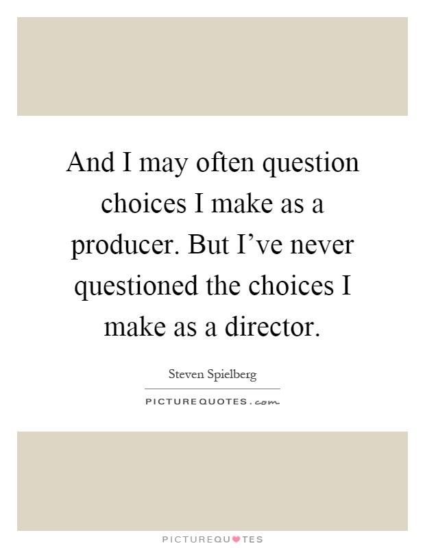 And I may often question choices I make as a producer. But I've never questioned the choices I make as a director Picture Quote #1