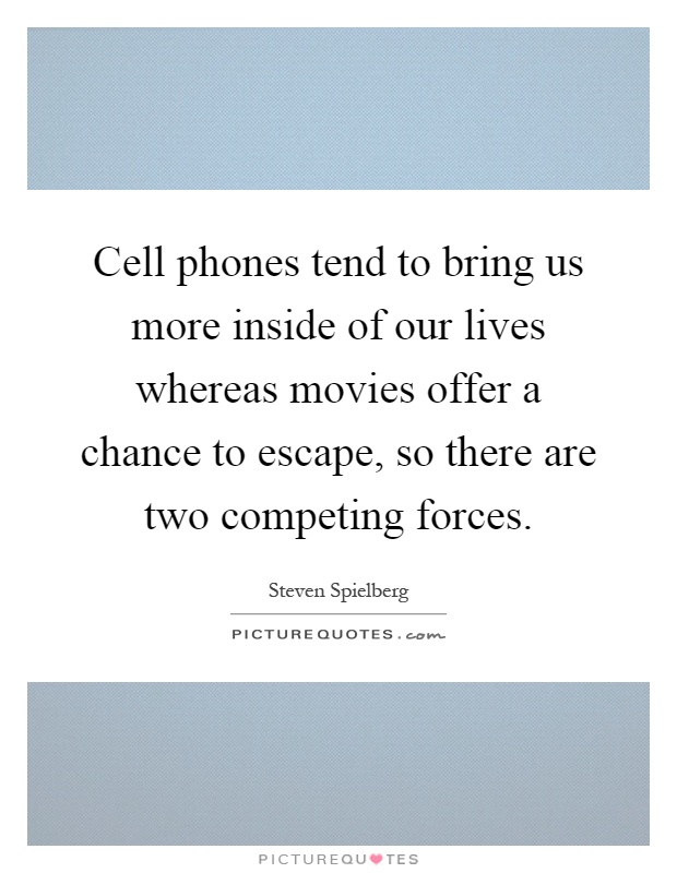 Cell phones tend to bring us more inside of our lives whereas movies offer a chance to escape, so there are two competing forces Picture Quote #1