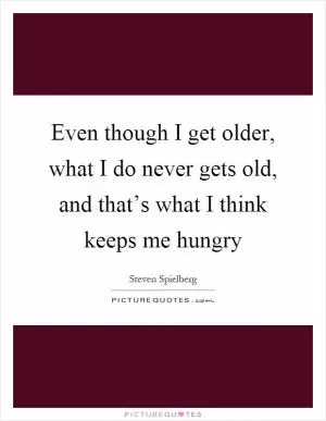 Even though I get older, what I do never gets old, and that’s what I think keeps me hungry Picture Quote #1