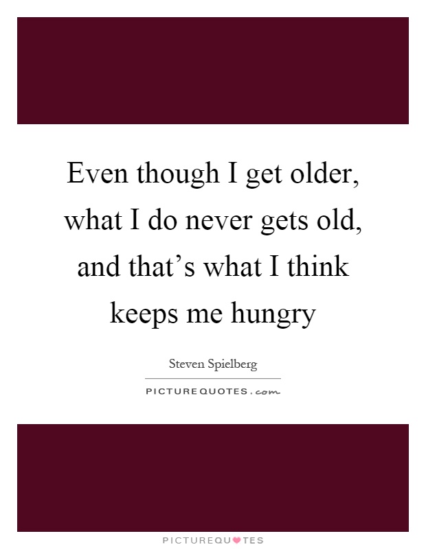 Even though I get older, what I do never gets old, and that's what I think keeps me hungry Picture Quote #1