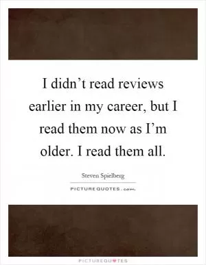 I didn’t read reviews earlier in my career, but I read them now as I’m older. I read them all Picture Quote #1